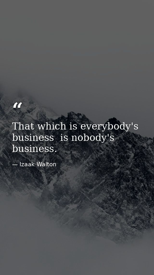 That which is everybody's business  is nobody's business. — Izaak Walton