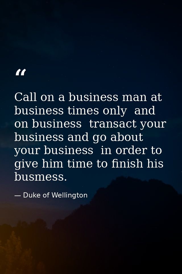Call on a business man at business times only  and on business  transact your business and go about your business  in or — Duke of Wellington