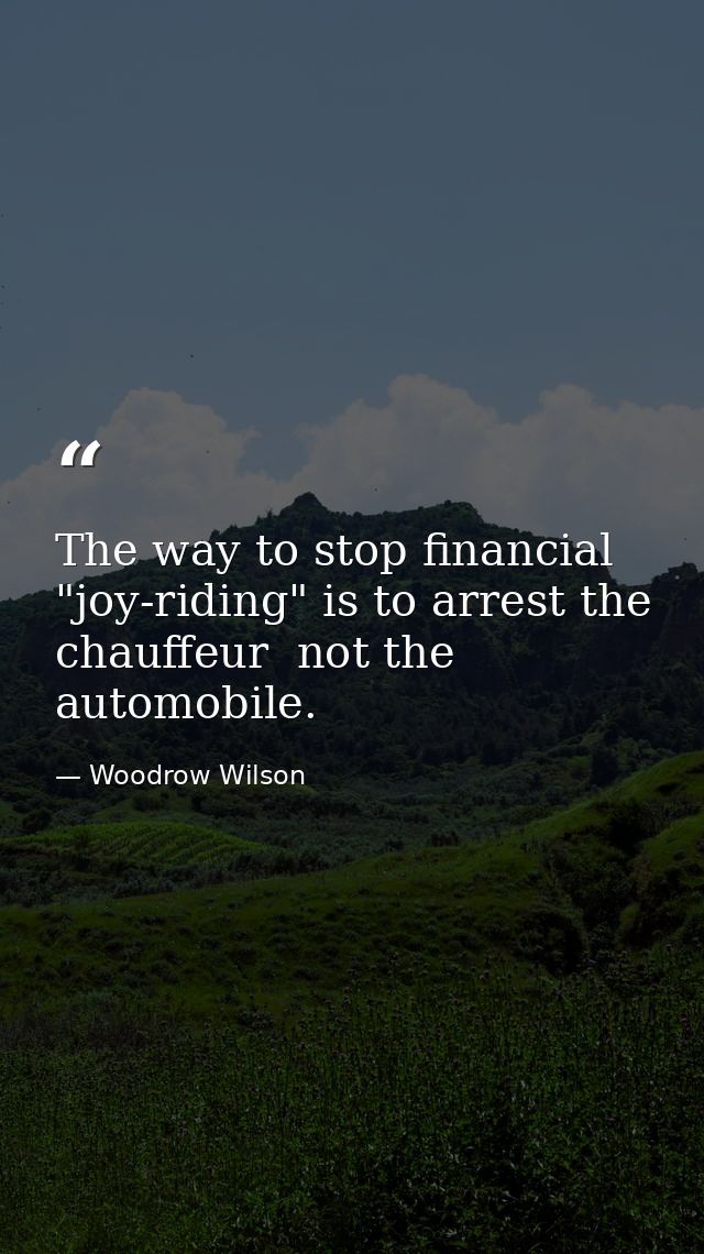 The way to stop financial "joy-riding" is to arrest the chauffeur  not the automobile. — Woodrow Wilson