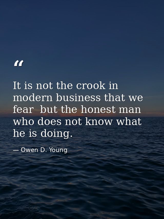 It is not the crook in modern business that we fear  but the honest man who does not know what he is doing. — Owen D. Young