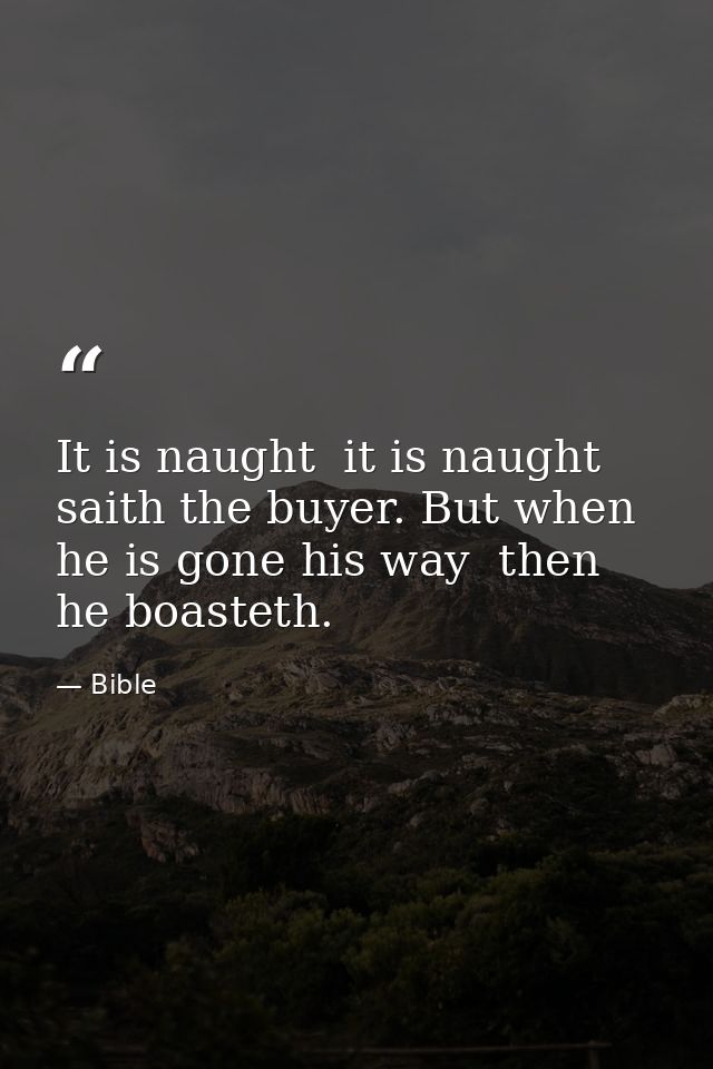 It is naught  it is naught  saith the buyer. But when he is gone his way  then he boasteth. — Bible
