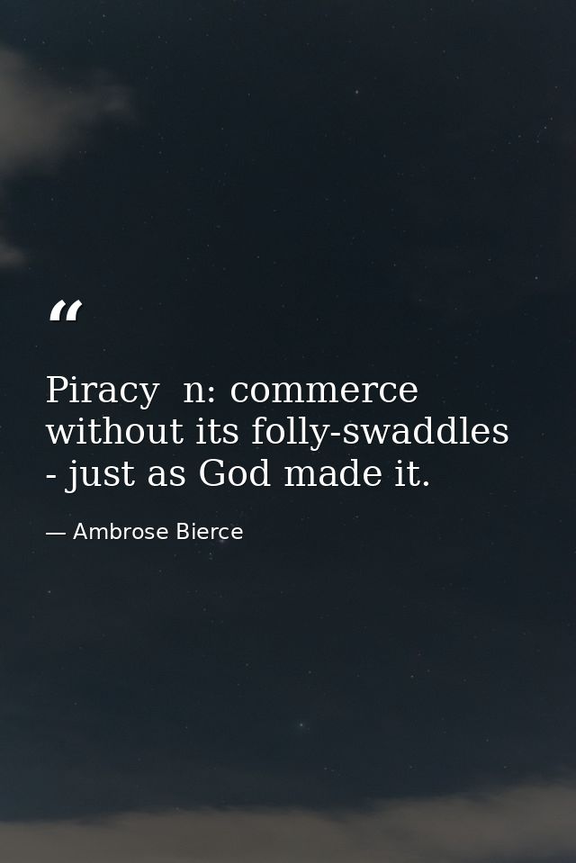 Piracy  n: commerce without its folly-swaddles - just as God made it. — Ambrose Bierce
