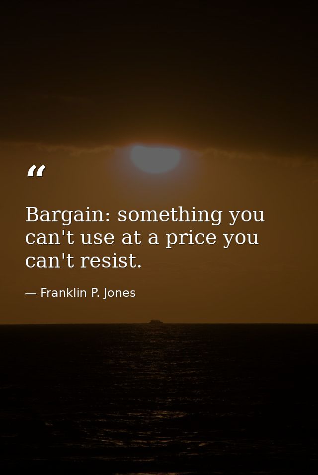 Bargain: something you can't use at a price you can't resist. — Franklin P. Jones