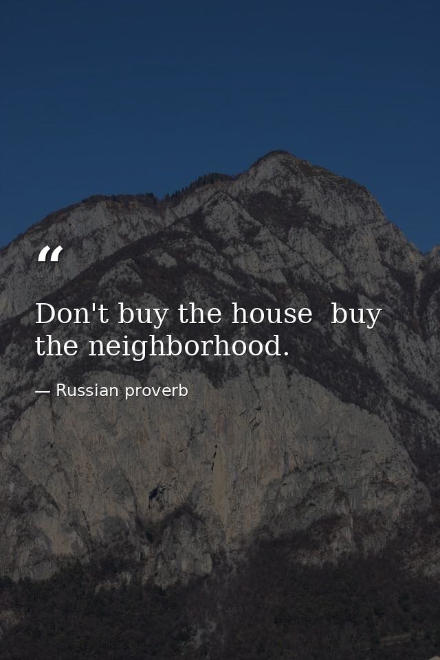 Don't buy the house  buy the neighborhood. — Russian proverb