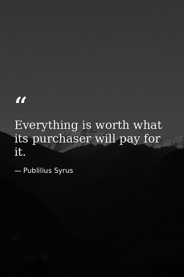 Everything is worth what its purchaser will pay for it. — Publilius Syrus
