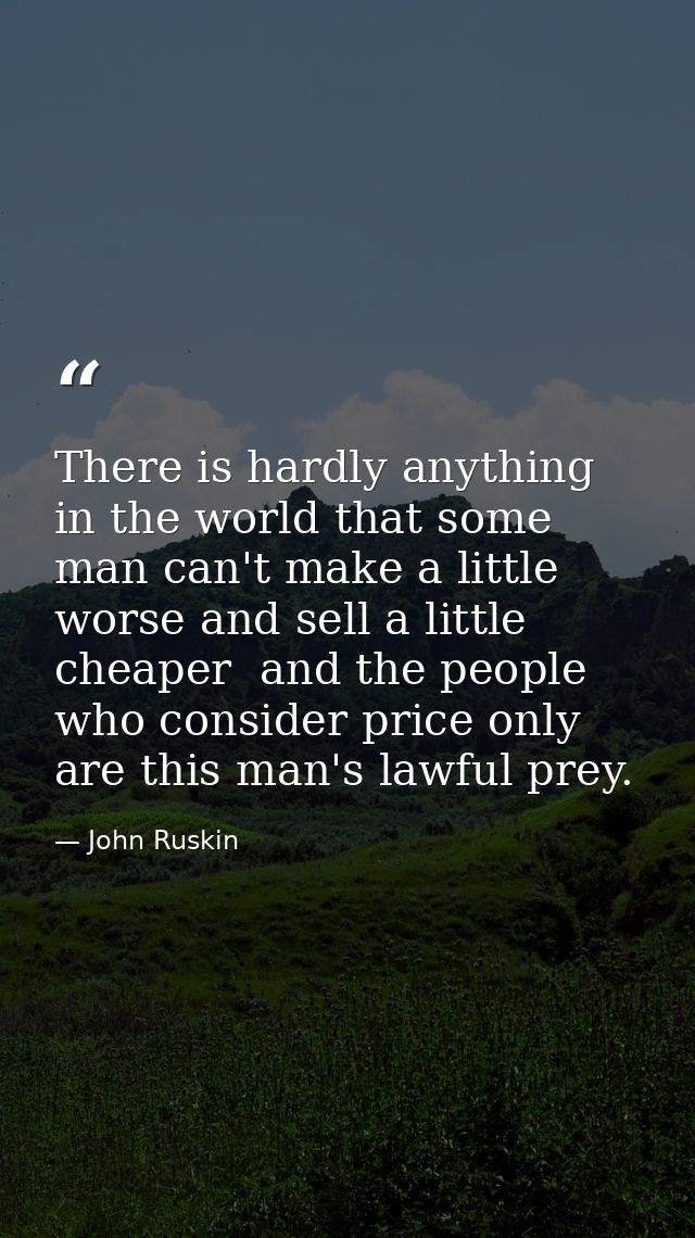 There is hardly anything in the world that some man can't make a little worse and sell a little cheaper  and the people  — John Ruskin