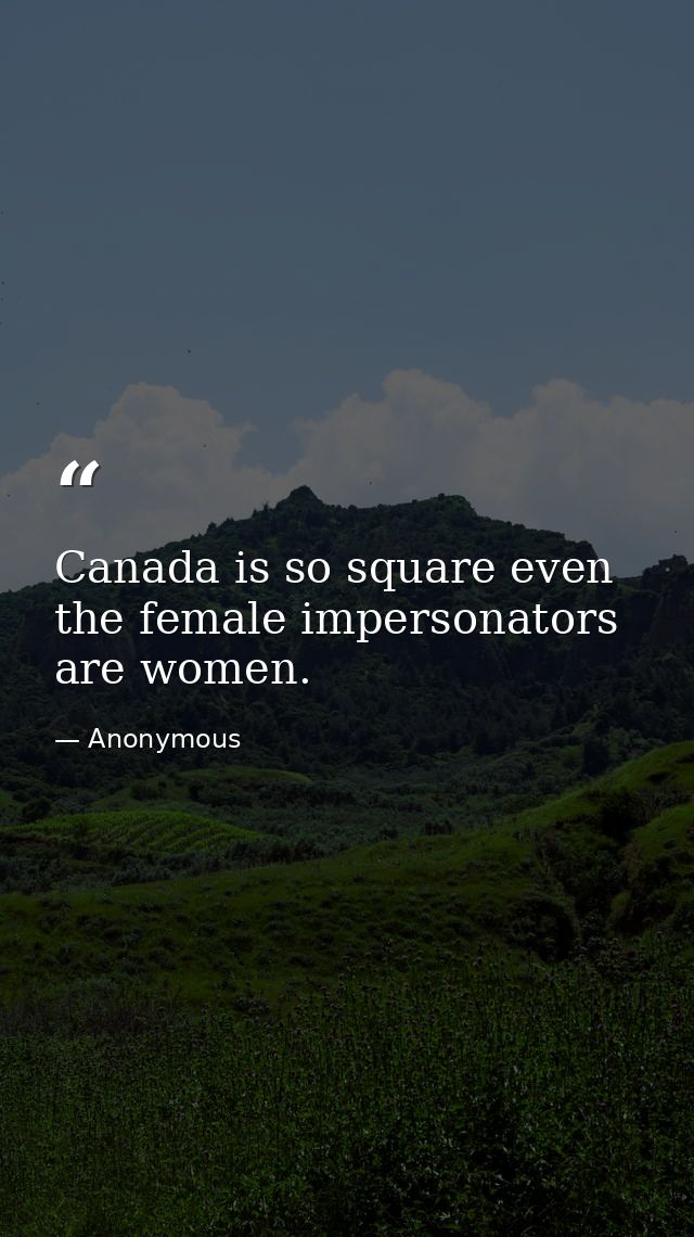Canada is so square even the female impersonators are women. — Anonymous