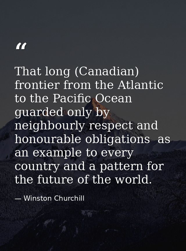 That long (Canadian) frontier from the Atlantic to the Pacific Ocean  guarded only by neighbourly respect and honourable — Winston Churchill