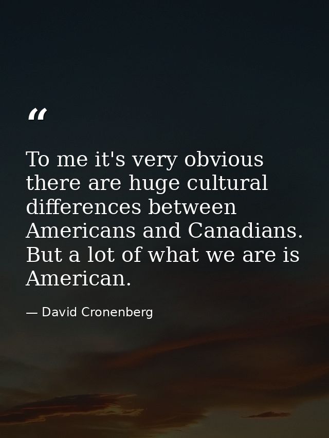 To me it's very obvious there are huge cultural differences between Americans and Canadians. But a lot of what we are is — David Cronenberg