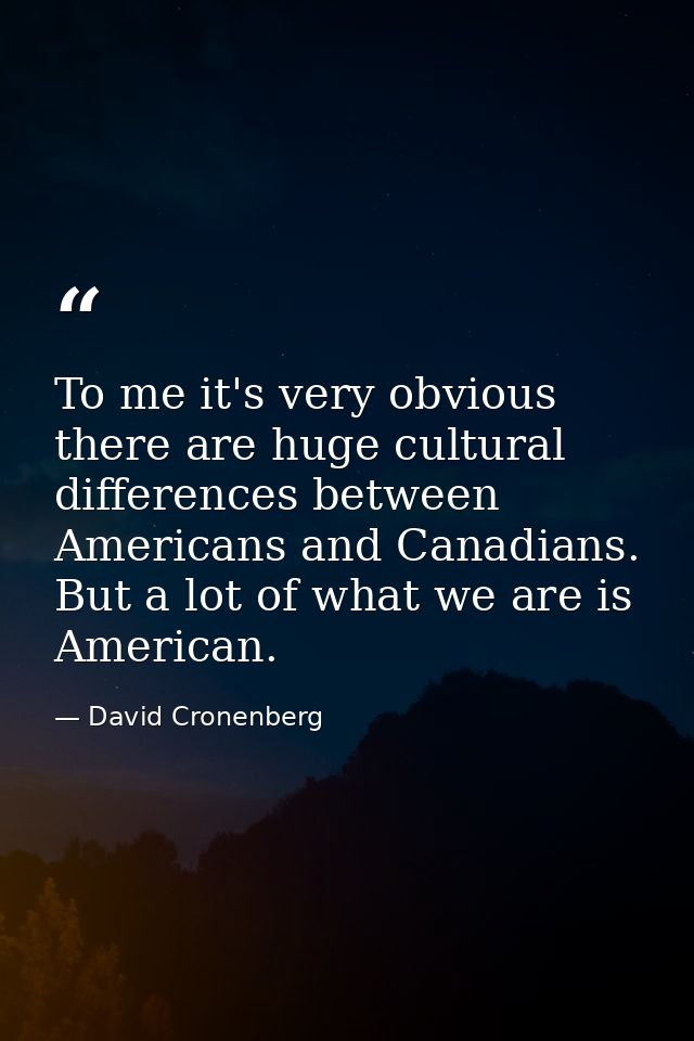To me it's very obvious there are huge cultural differences between Americans and Canadians. But a lot of what we are is — David Cronenberg