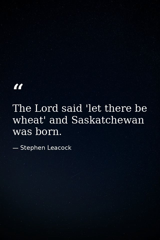 The Lord said 'let there be wheat' and Saskatchewan was born. — Stephen Leacock