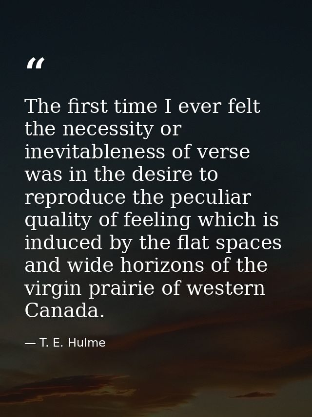 The first time I ever felt the necessity or inevitableness of verse  was in the desire to reproduce the peculiar quality — T. E. Hulme