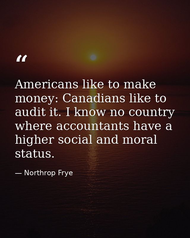 Americans like to make money: Canadians like to audit it. I know no country where accountants have a higher social and m — Northrop Frye