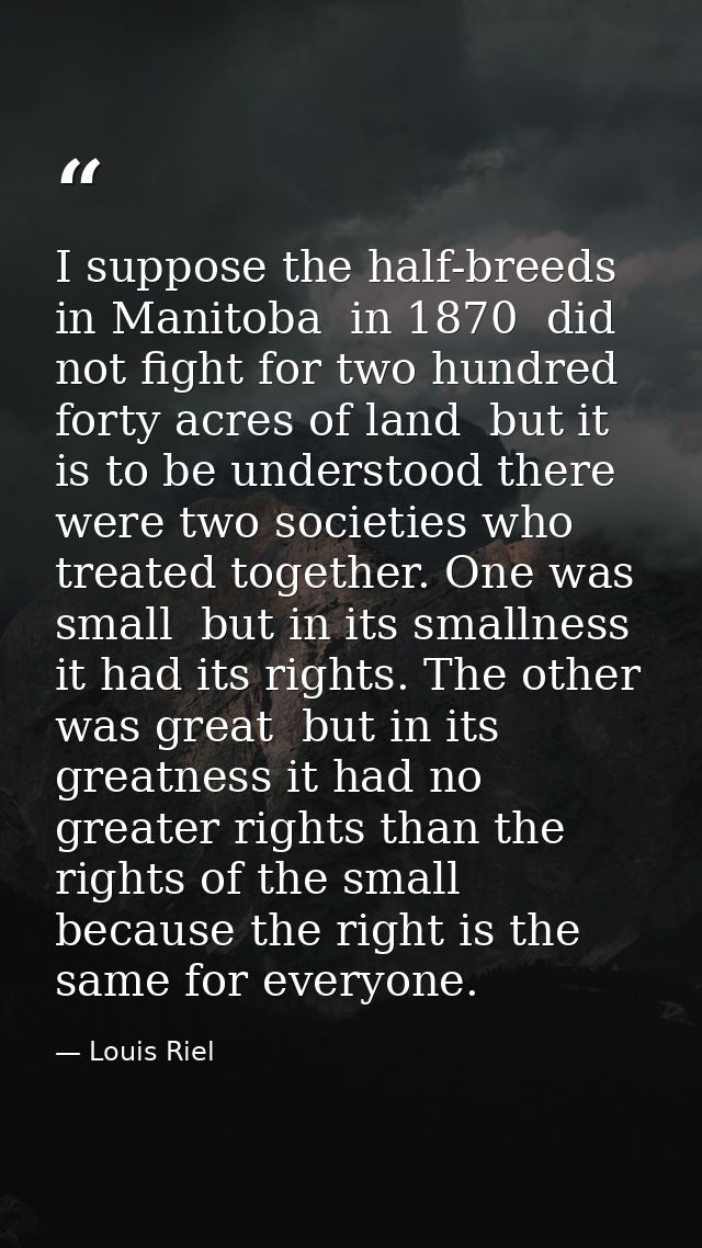 I suppose the half-breeds in Manitoba  in 1870  did not fight for two hundred forty acres of land  but it is to be under — Louis Riel