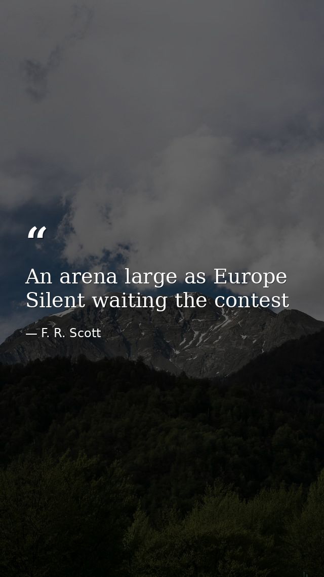 An arena large as Europe Silent waiting the contest — F. R. Scott