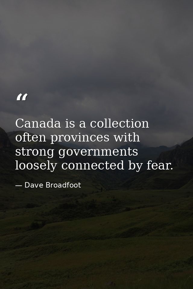 Canada is a collection often provinces with strong governments loosely connected by fear. — Dave Broadfoot