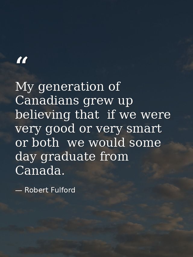 My generation of Canadians grew up believing that  if we were very good or very smart  or both  we would some day gradua — Robert Fulford