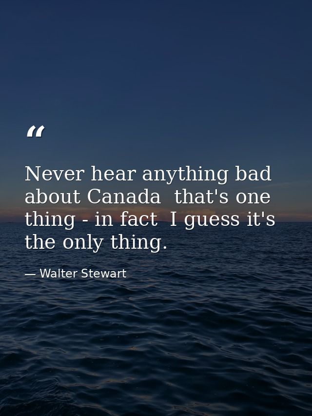 Never hear anything bad about Canada  that's one thing - in fact  I guess it's the only thing. — Walter Stewart