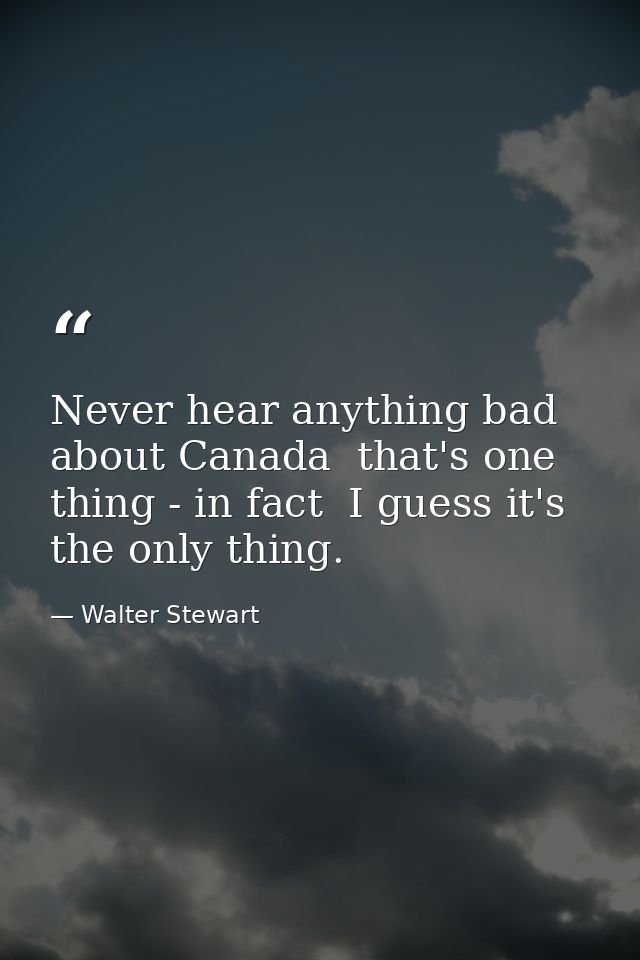 Never hear anything bad about Canada  that's one thing - in fact  I guess it's the only thing. — Walter Stewart