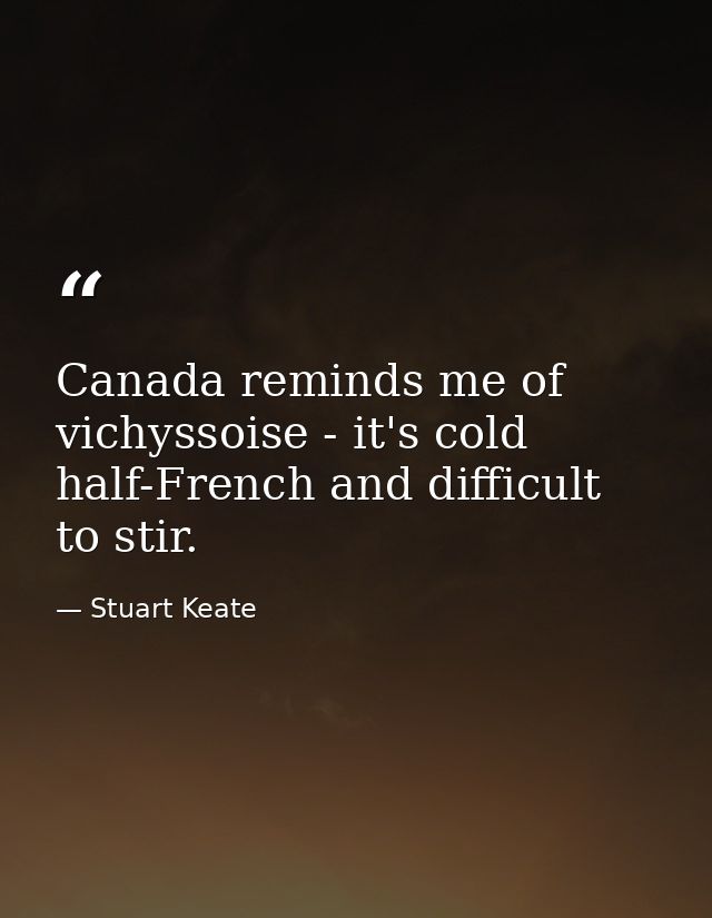 Canada reminds me of vichyssoise - it's cold  half-French and difficult to stir. — Stuart Keate