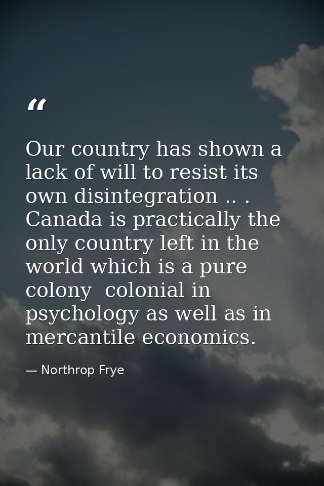 Our country has shown a lack of will to resist its own disintegration .. . Canada is practically the only country left i — Northrop Frye