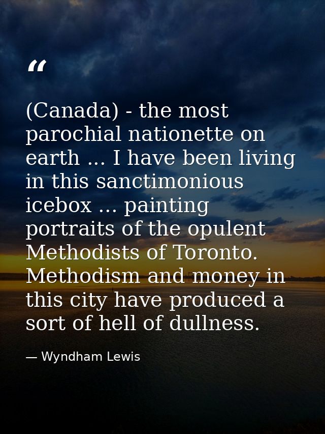 (Canada) - the most parochial nationette on earth ... I have been living in this sanctimonious icebox ... painting portr — Wyndham Lewis