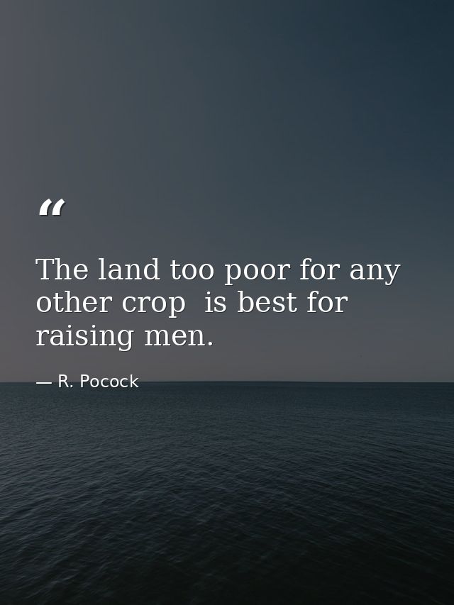 The land too poor for any other crop  is best for raising men. — R. Pocock