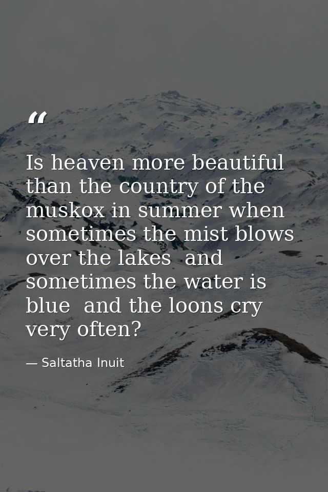 Is heaven more beautiful than the country of the muskox in summer when sometimes the mist blows over the lakes  and some — Saltatha Inuit