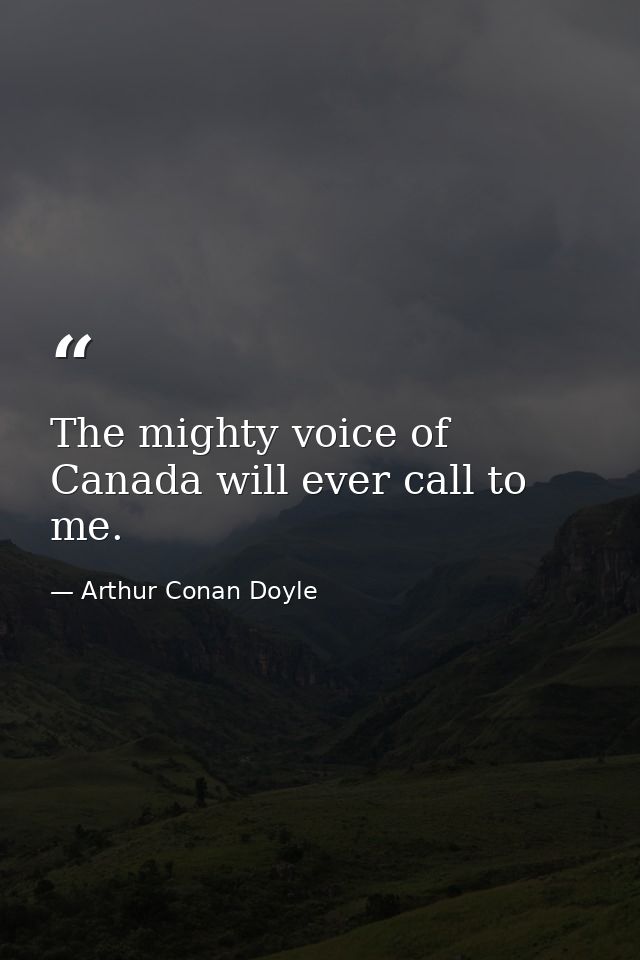 The mighty voice of Canada will ever call to me. — Arthur Conan Doyle