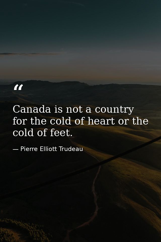 Canada is not a country for the cold of heart or the cold of feet. — Pierre Elliott Trudeau