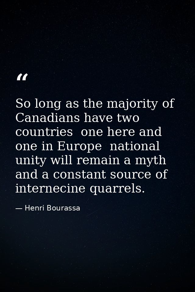 So long as the majority of Canadians have two countries  one here and one in Europe  national unity will remain a myth a — Henri Bourassa