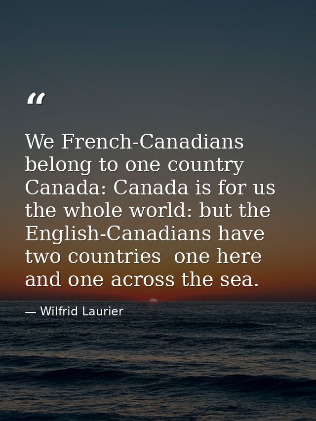 We French-Canadians belong to one country  Canada: Canada is for us the whole world: but the English-Canadians have two  — Wilfrid Laurier
