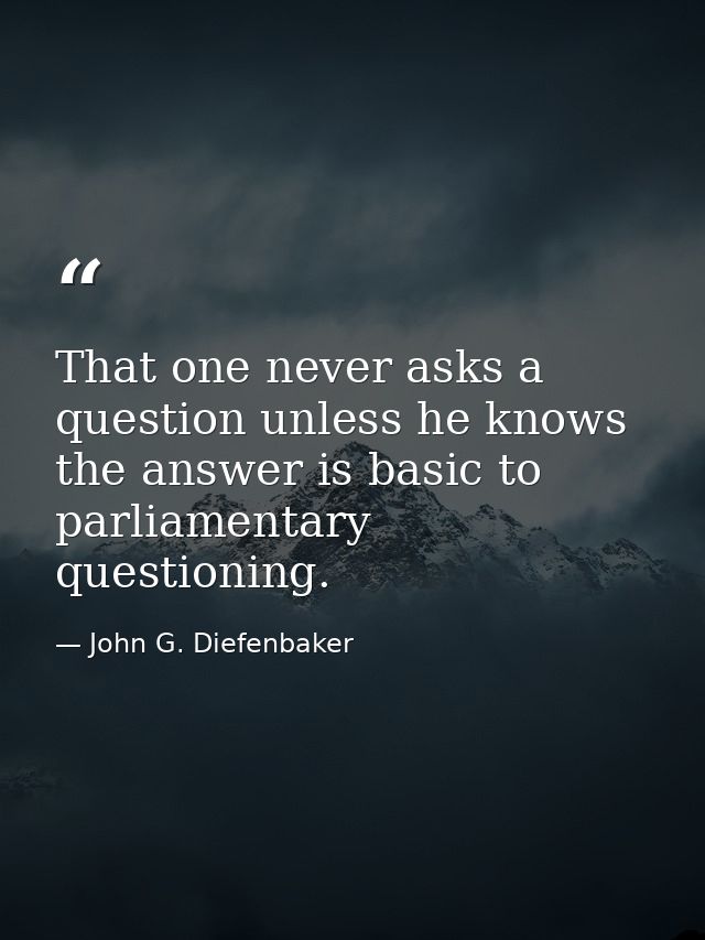That one never asks a question unless he knows the answer is basic to parliamentary questioning. — John G. Diefenbaker