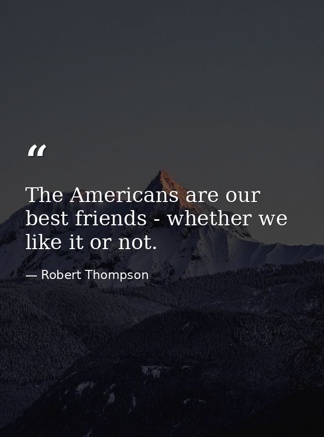 The Americans are our best friends - whether we like it or not. — Robert Thompson