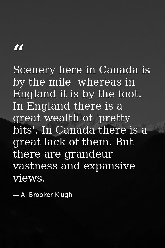 Scenery here in Canada is by the mile  whereas in England it is by the foot. In England there is a great wealth of 'pret — A. Brooker Klugh