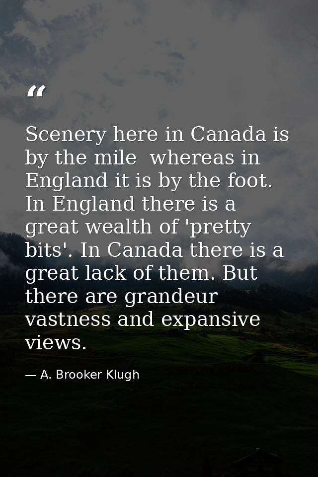 Scenery here in Canada is by the mile  whereas in England it is by the foot. In England there is a great wealth of 'pret — A. Brooker Klugh
