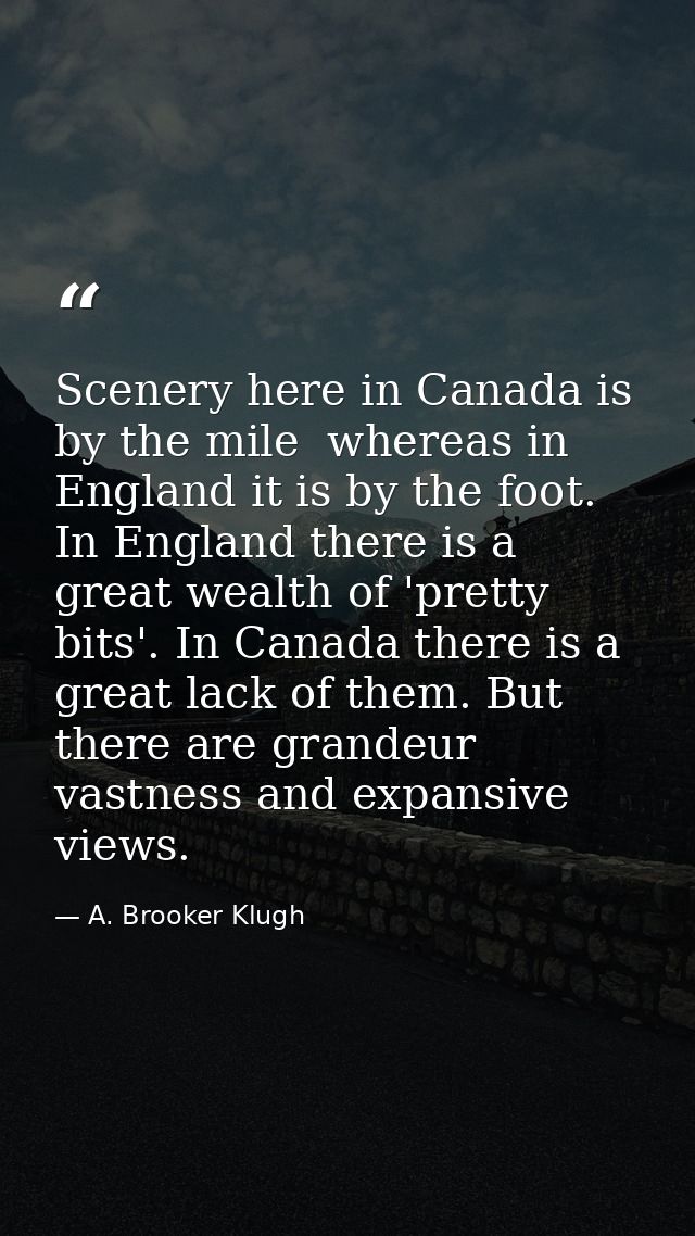 Scenery here in Canada is by the mile  whereas in England it is by the foot. In England there is a great wealth of 'pret — A. Brooker Klugh