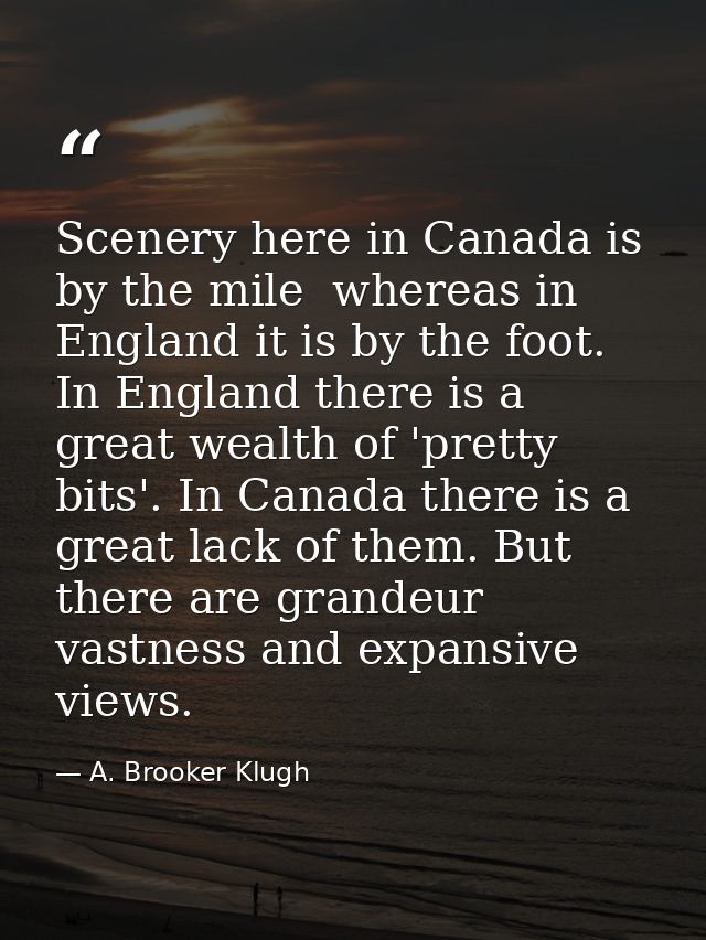 Scenery here in Canada is by the mile  whereas in England it is by the foot. In England there is a great wealth of 'pret — A. Brooker Klugh
