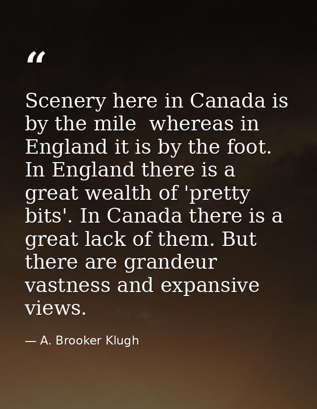 Scenery here in Canada is by the mile  whereas in England it is by the foot. In England there is a great wealth of 'pret — A. Brooker Klugh