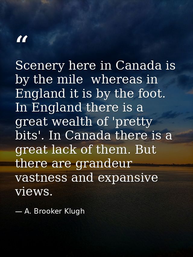 Scenery here in Canada is by the mile  whereas in England it is by the foot. In England there is a great wealth of 'pret — A. Brooker Klugh