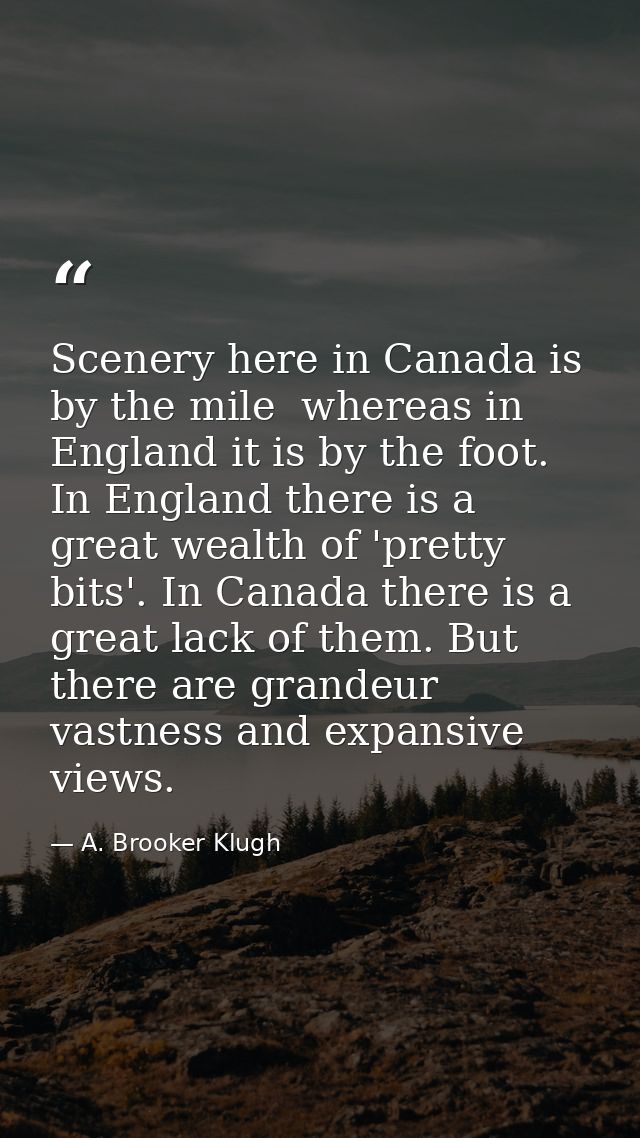 Scenery here in Canada is by the mile  whereas in England it is by the foot. In England there is a great wealth of 'pret — A. Brooker Klugh