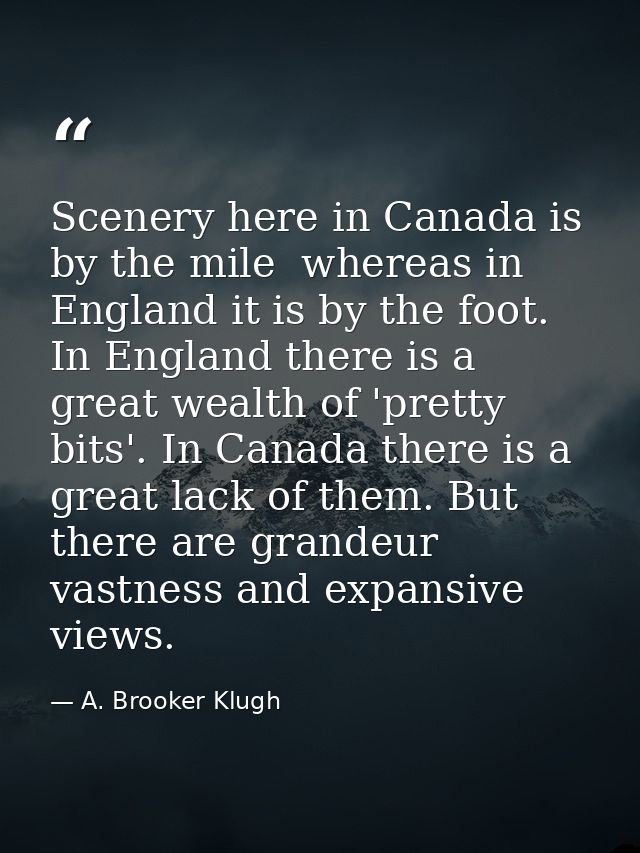 Scenery here in Canada is by the mile  whereas in England it is by the foot. In England there is a great wealth of 'pret — A. Brooker Klugh