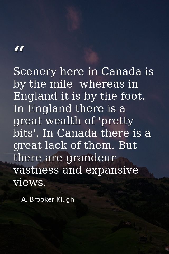 Scenery here in Canada is by the mile  whereas in England it is by the foot. In England there is a great wealth of 'pret — A. Brooker Klugh