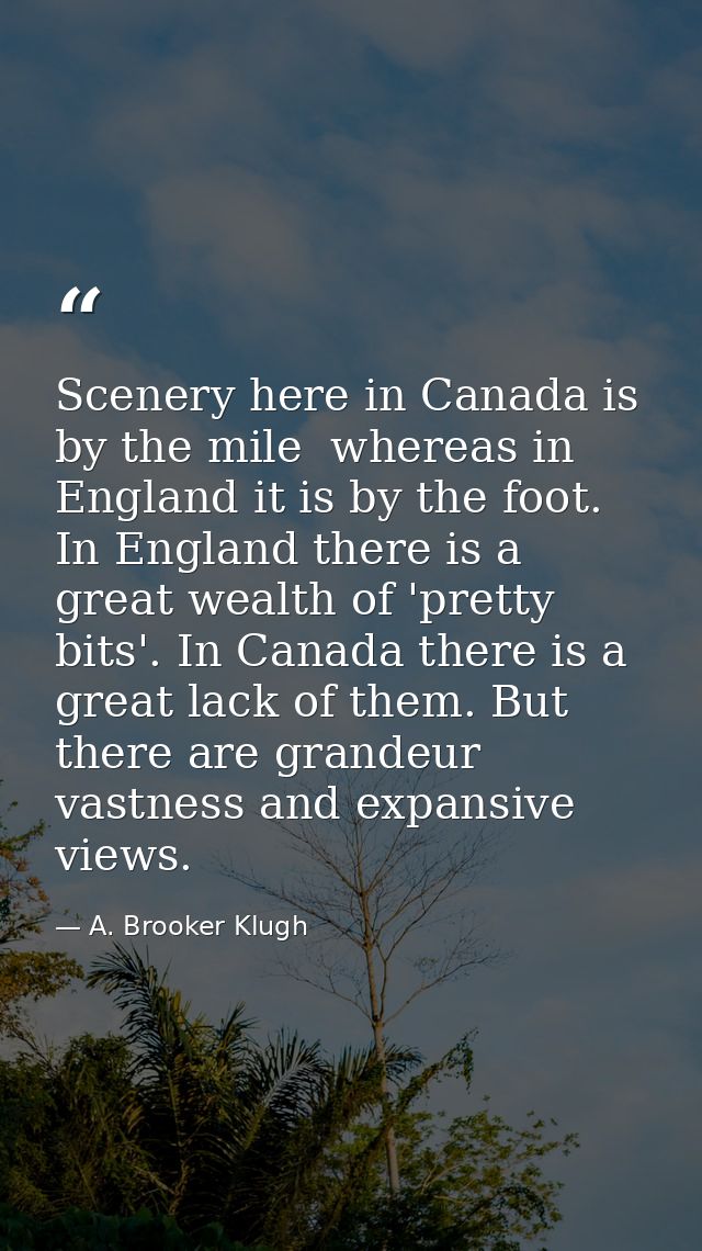 Scenery here in Canada is by the mile  whereas in England it is by the foot. In England there is a great wealth of 'pret — A. Brooker Klugh