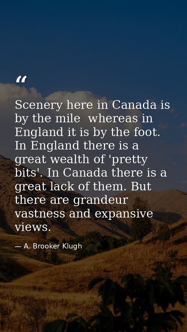 Scenery here in Canada is by the mile  whereas in England it is by the foot. In England there is a great wealth of 'pret — A. Brooker Klugh