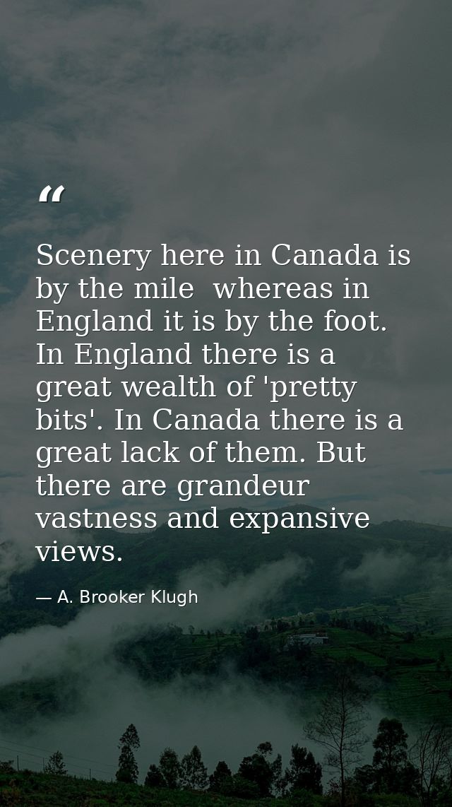 Scenery here in Canada is by the mile  whereas in England it is by the foot. In England there is a great wealth of 'pret — A. Brooker Klugh