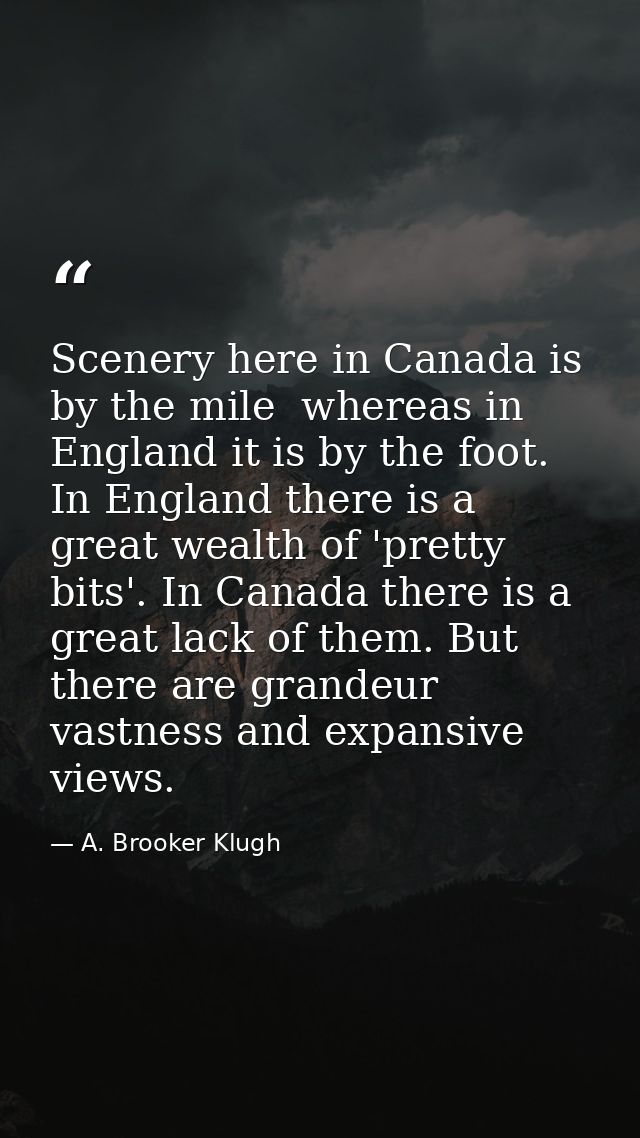 Scenery here in Canada is by the mile  whereas in England it is by the foot. In England there is a great wealth of 'pret — A. Brooker Klugh