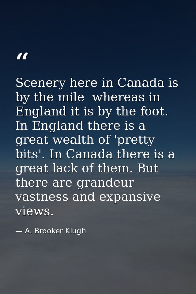 Scenery here in Canada is by the mile  whereas in England it is by the foot. In England there is a great wealth of 'pret — A. Brooker Klugh