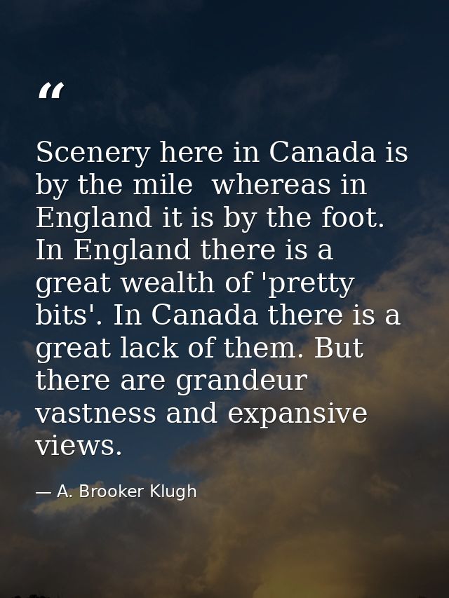 Scenery here in Canada is by the mile  whereas in England it is by the foot. In England there is a great wealth of 'pret — A. Brooker Klugh