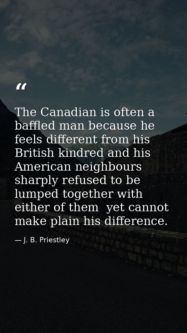 The Canadian is often a baffled man because he feels different from his British kindred and his American neighbours  sha — J. B. Priestley